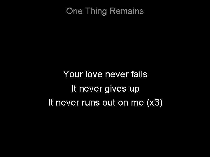 One Thing Remains Your love never fails It never gives up It never runs