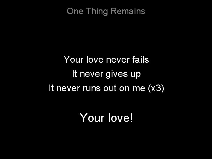 One Thing Remains Your love never fails It never gives up It never runs