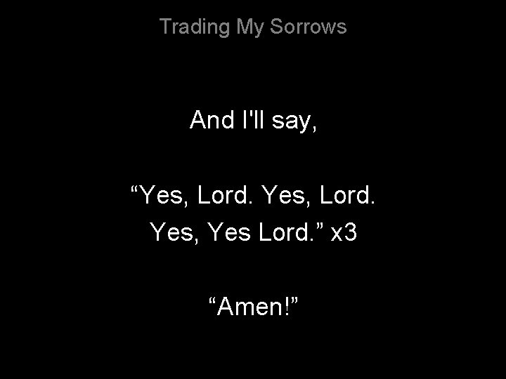 Trading My Sorrows And I'll say, “Yes, Lord. Yes, Yes Lord. ” x 3