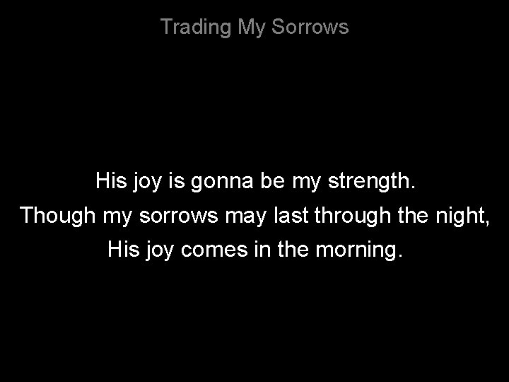 Trading My Sorrows His joy is gonna be my strength. Though my sorrows may