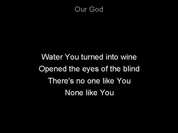 Our God Water You turned into wine Opened the eyes of the blind There's