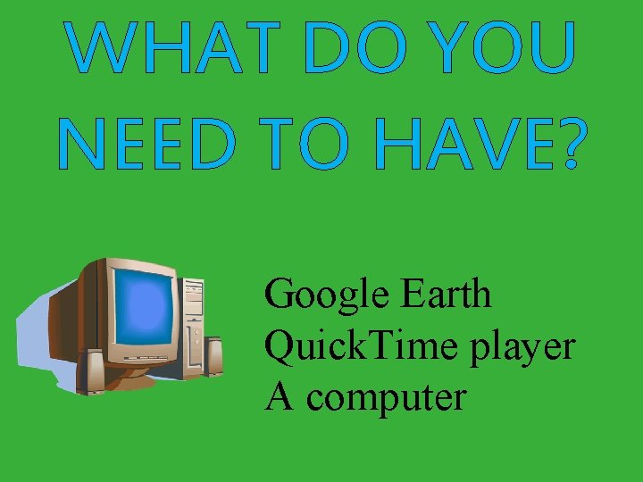 WHAT DO YOU NEED TO HAVE? Google Earth Quick. Time player A computer 