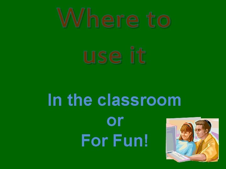 Where to use it In the classroom or Fun! 