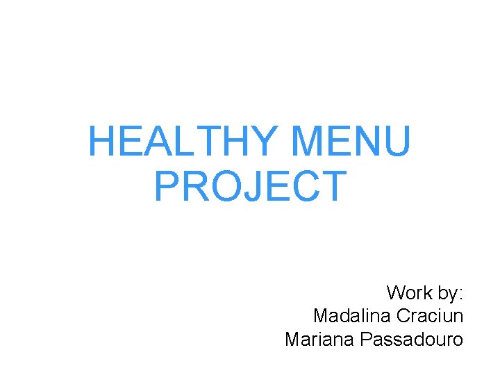 HEALTHY MENU PROJECT Work by: Madalina Craciun Mariana Passadouro 