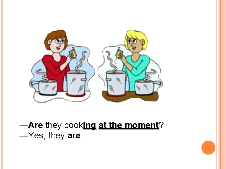 —Are they cooking at the moment? moment —Yes, they are 