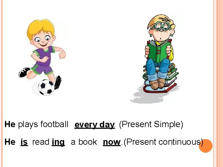 He plays football every day. (Present Simple) He is read ing a book now.