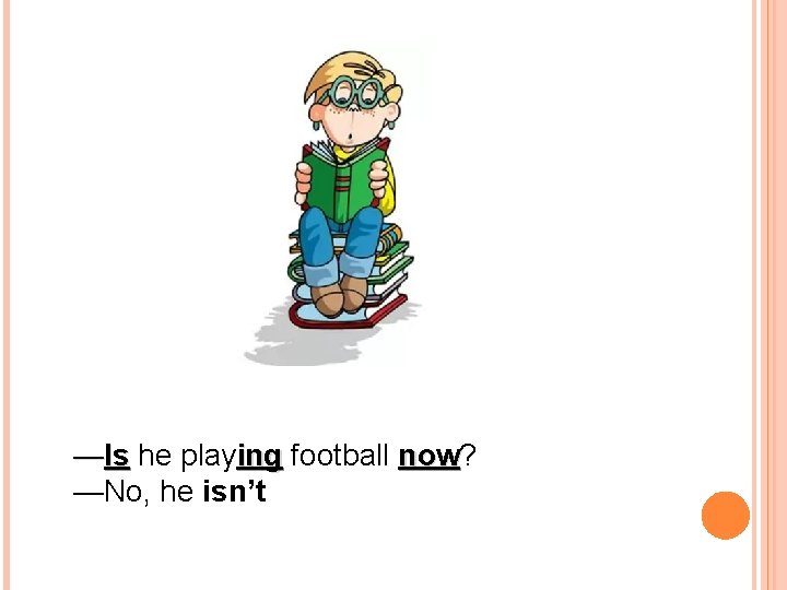 —Is he playing football now? now —No, he isn’t 