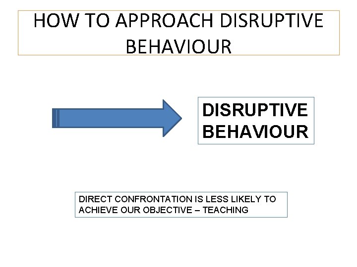 HOW TO APPROACH DISRUPTIVE BEHAVIOUR DIRECT CONFRONTATION IS LESS LIKELY TO ACHIEVE OUR OBJECTIVE