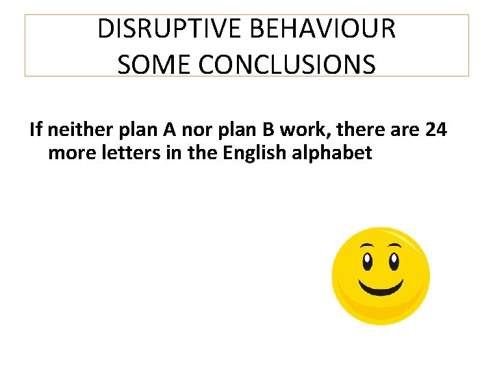 DISRUPTIVE BEHAVIOUR SOME CONCLUSIONS If neither plan A nor plan B work, there are
