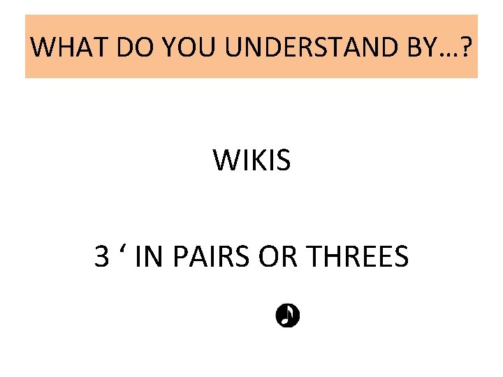 WHAT DO YOU UNDERSTAND BY…? WIKIS 3 ‘ IN PAIRS OR THREES 