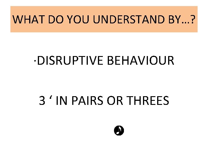 WHAT DO YOU UNDERSTAND BY…? ·DISRUPTIVE BEHAVIOUR 3 ‘ IN PAIRS OR THREES 