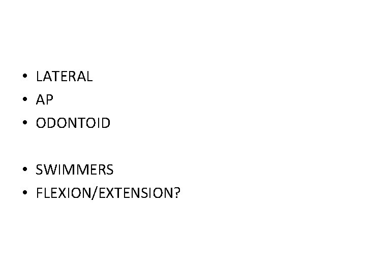  • LATERAL • AP • ODONTOID • SWIMMERS • FLEXION/EXTENSION? 