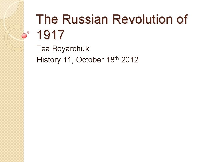 The Russian Revolution of 1917 Tea Boyarchuk History 11, October 18 th 2012 
