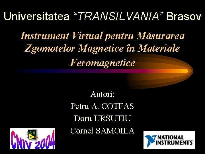 Universitatea “TRANSILVANIA” Brasov Instrument Virtual pentru Măsurarea Zgomotelor Magnetice în Materiale Feromagnetice Autori: Petru
