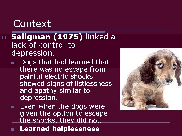 Context o Seligman (1975) linked a lack of control to depression. n n n