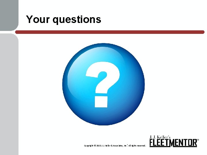 Your questions Copyright © 2013 J. J. Keller & Associates, Inc. ® All rights