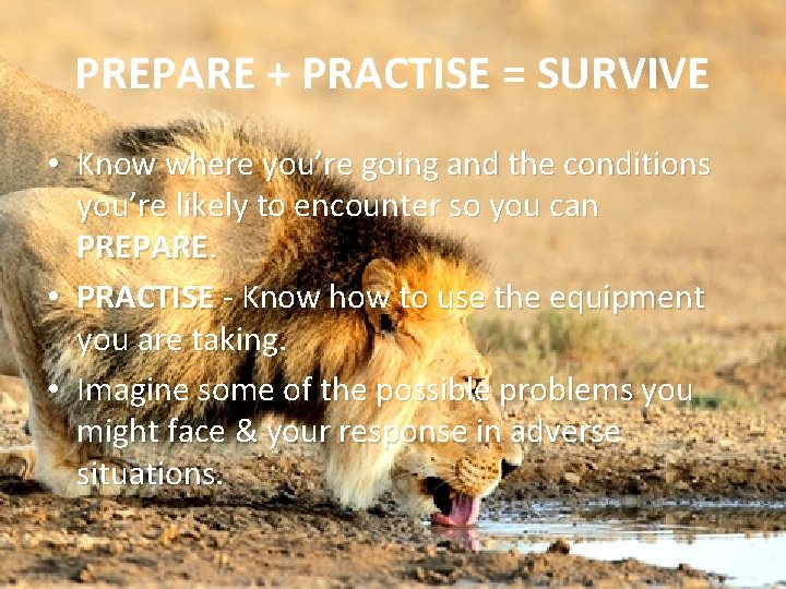 PREPARE + PRACTISE = SURVIVE • Know where you’re going and the conditions you’re