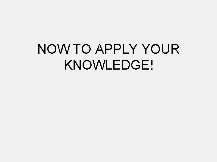 NOW TO APPLY YOUR KNOWLEDGE! 