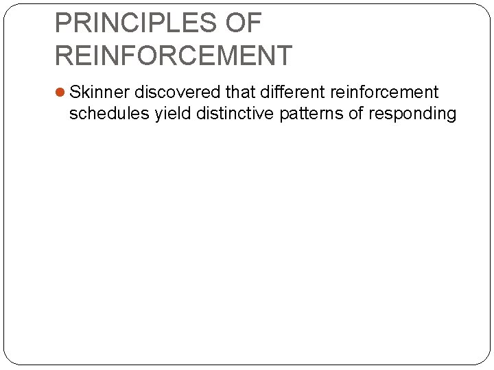 PRINCIPLES OF REINFORCEMENT Skinner discovered that different reinforcement schedules yield distinctive patterns of responding