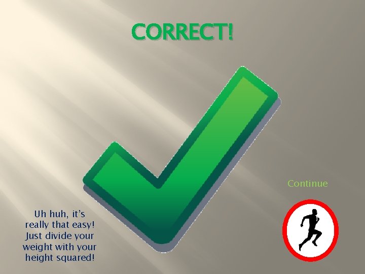 CORRECT! Continue Uh huh, it’s really that easy! Just divide your weight with your