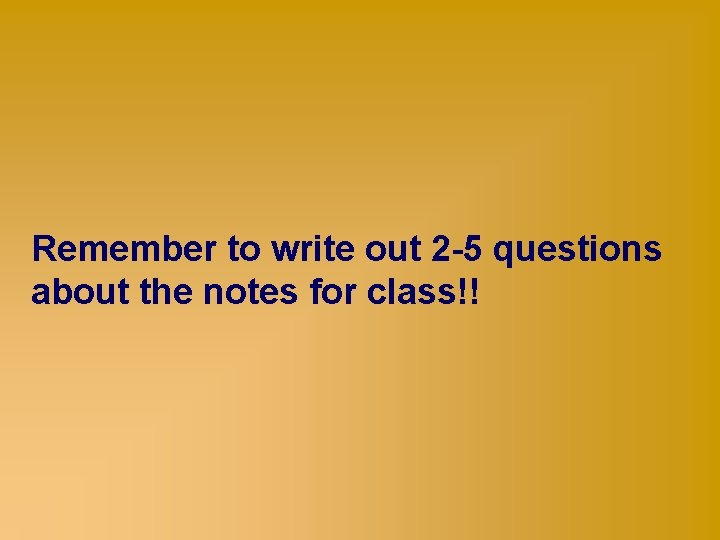 Remember to write out 2 -5 questions about the notes for class!! 