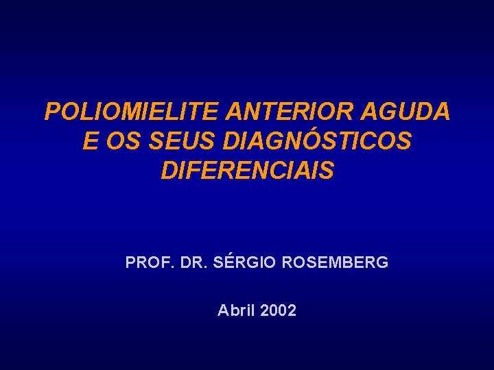 POLIOMIELITE ANTERIOR AGUDA E OS SEUS DIAGNÓSTICOS DIFERENCIAIS PROF. DR. SÉRGIO ROSEMBERG Abril 2002