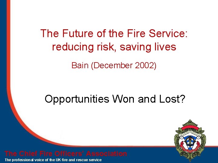 The Future of the Fire Service: reducing risk, saving lives Bain (December 2002) Opportunities The Future of the Fire Service: reducing risk, saving lives Bain (December 2002) Opportunities