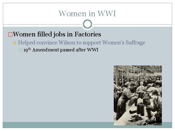 Women in WWI �Women filled jobs in Factories Helped convince Wilson to support Women’s