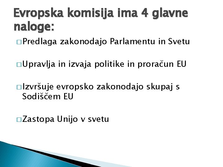 Evropska komisija ima 4 glavne naloge: � Predlaga � Upravlja zakonodajo Parlamentu in Svetu