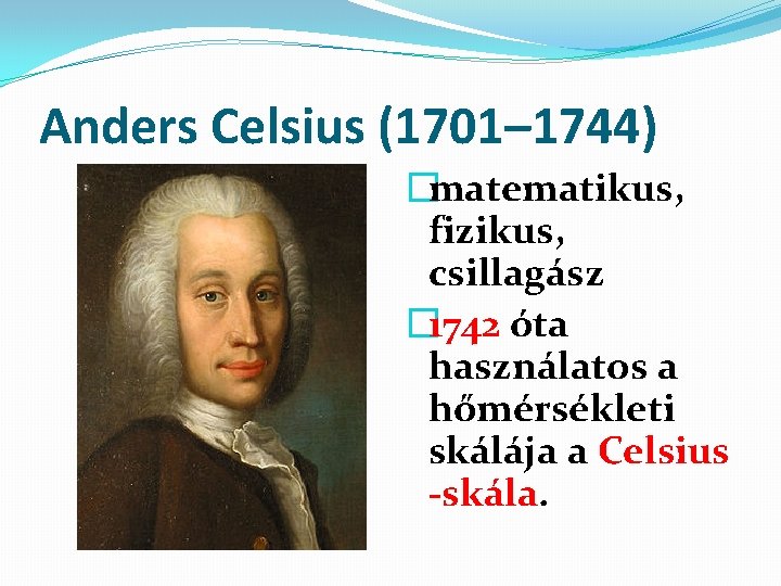 Anders Celsius (1701– 1744) �matematikus, fizikus, csillagász � 1742 óta használatos a hőmérsékleti skálája