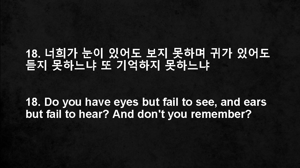 18. 너희가 눈이 있어도 보지 못하며 귀가 있어도 듣지 못하느냐 또 기억하지 못하느냐 18.