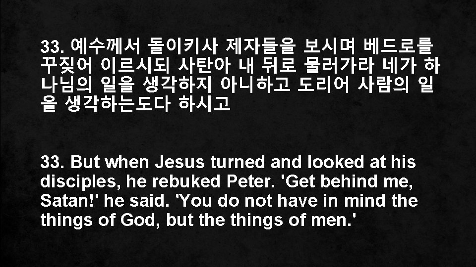 33. 예수께서 돌이키사 제자들을 보시며 베드로를 꾸짖어 이르시되 사탄아 내 뒤로 물러가라 네가 하