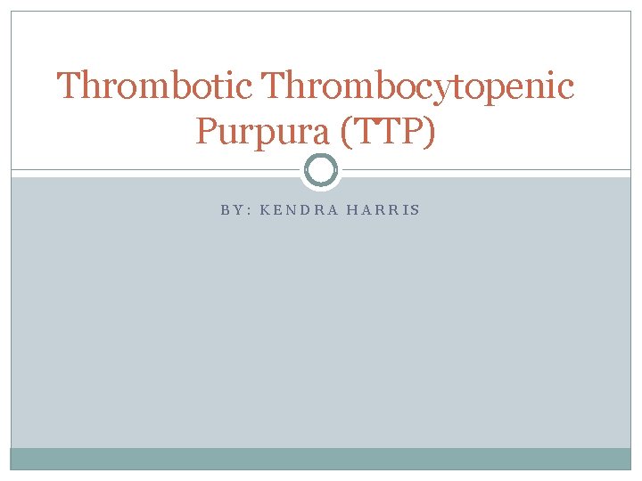 Thrombotic Thrombocytopenic Purpura (TTP) BY: KENDRA HARRIS 