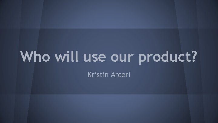 Who will use our product? Kristin Arceri 