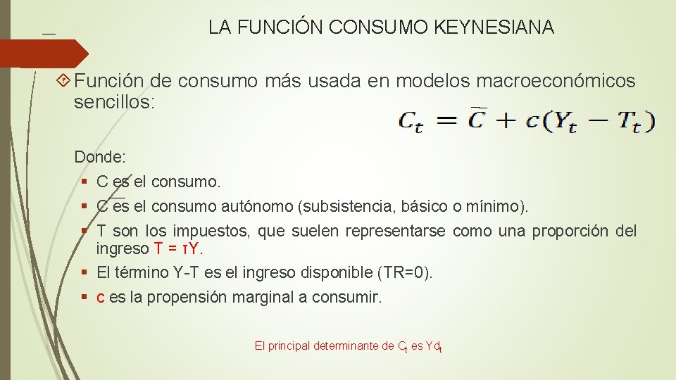LA FUNCIÓN CONSUMO KEYNESIANA Función de consumo más usada en modelos macroeconómicos sencillos: Donde: