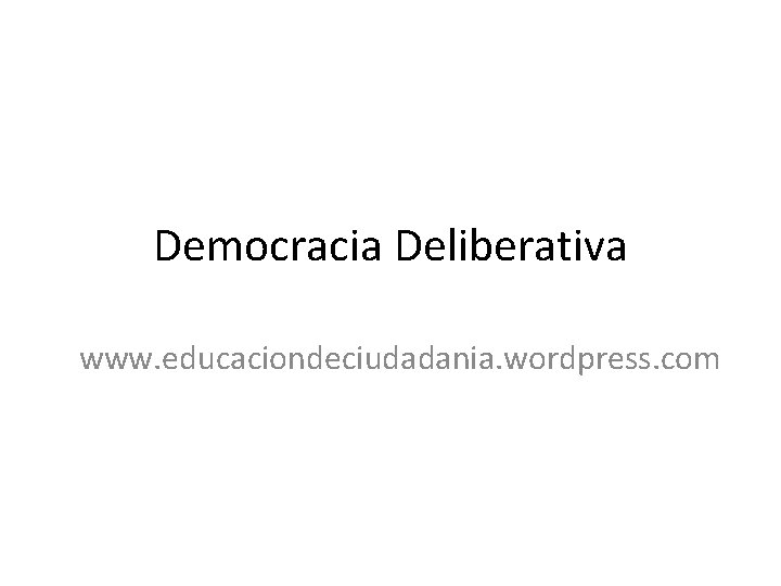 Democracia Deliberativa www. educaciondeciudadania. wordpress. com 