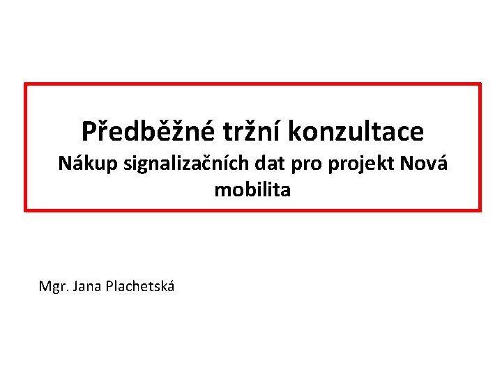 Předběžné tržní konzultace Nákup signalizačních dat projekt Nová mobilita Mgr. Jana Plachetská 