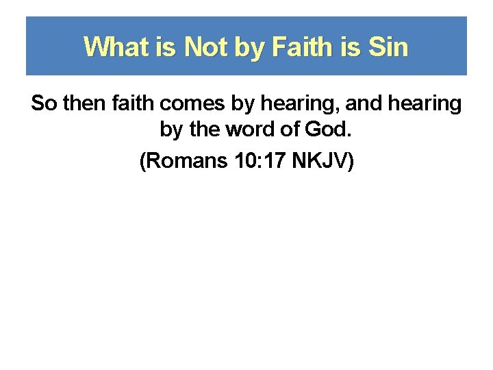 What is Not by Faith is Sin So then faith comes by hearing, and