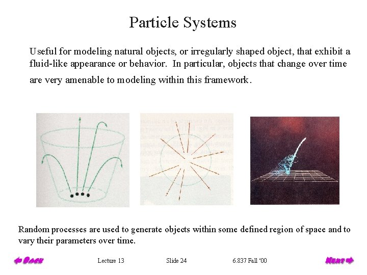 Particle Systems Useful for modeling natural objects, or irregularly shaped object, that exhibit a