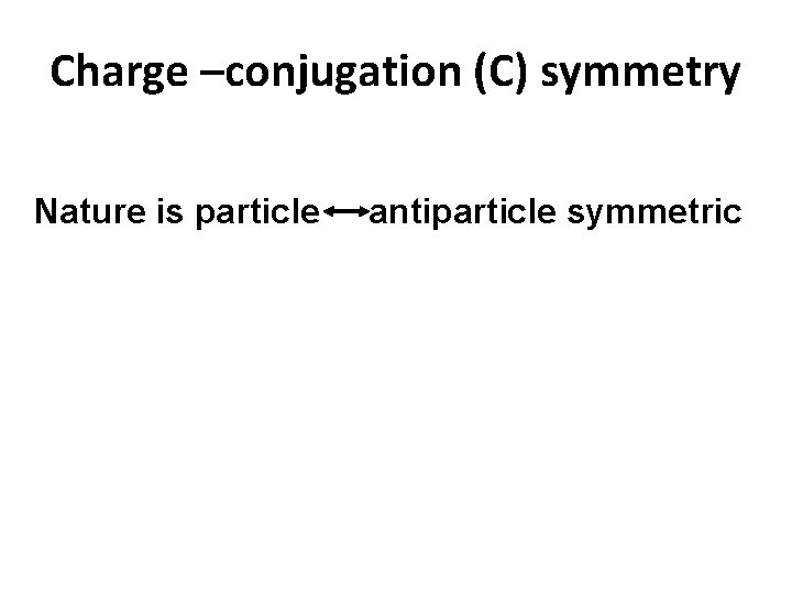 Charge –conjugation (C) symmetry Nature is particle antiparticle symmetric 