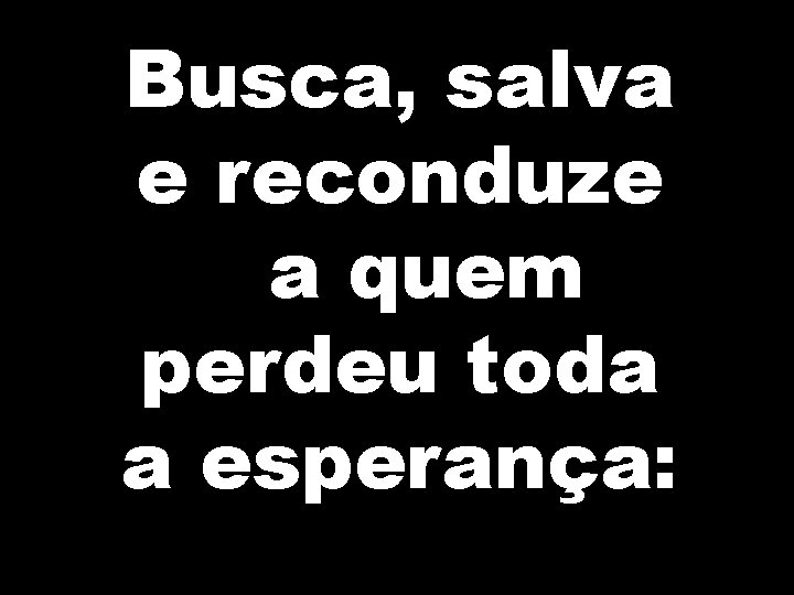 Busca, salva e reconduze a quem perdeu toda a esperança: 