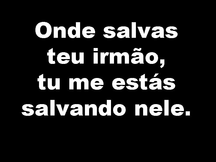 Onde salvas teu irmão, tu me estás salvando nele. 