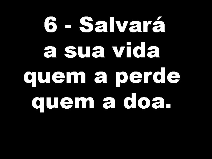 6 - Salvará a sua vida quem a perde quem a doa. 