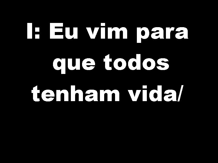 I: Eu vim para que todos tenham vida/ 