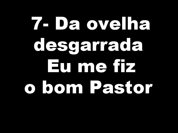 7 - Da ovelha desgarrada Eu me fiz o bom Pastor 