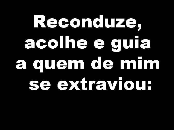 Reconduze, acolhe e guia a quem de mim se extraviou: 