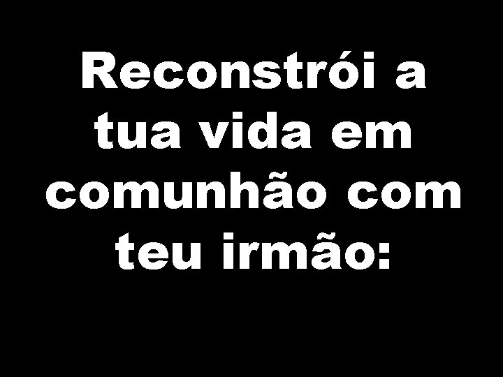Reconstrói a tua vida em comunhão com teu irmão: 