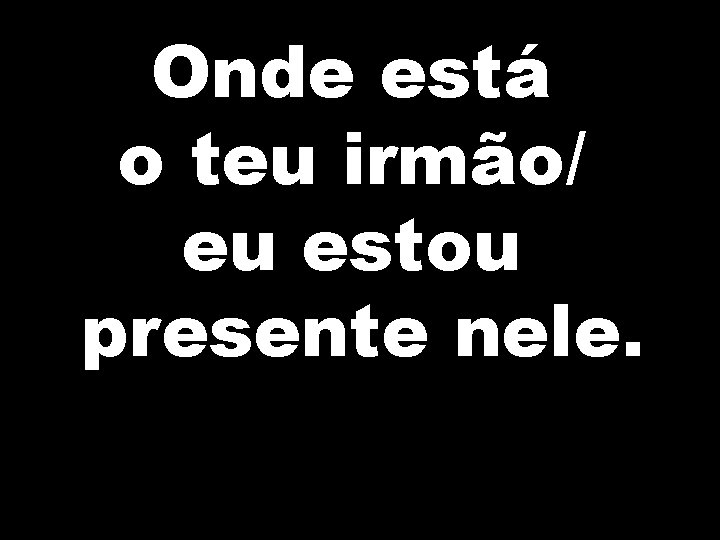 Onde está o teu irmão/ eu estou presente nele. 