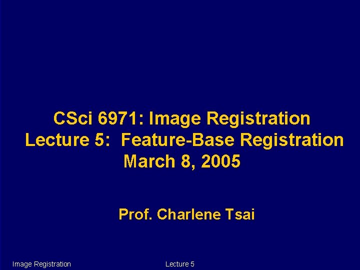CSci 6971: Image Registration Lecture 5: Feature-Base Registration March 8, 2005 Prof. Charlene Tsai