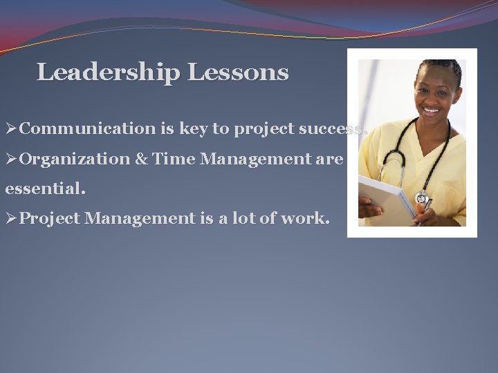 Leadership Lessons ØCommunication is key to project success. ØOrganization & Time Management are essential.